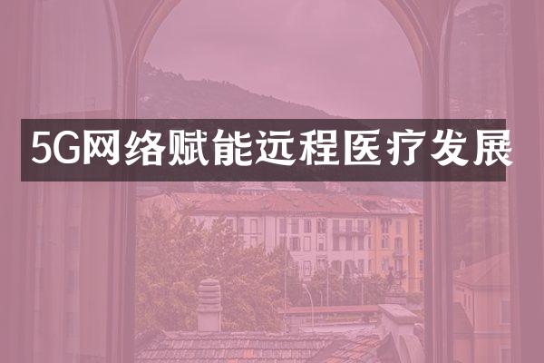5G网络赋能远程医疗发展