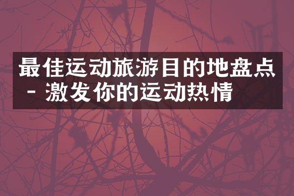 最佳运动旅游目的地盘点 - 激发你的运动热情