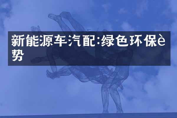 新能源车汽配:绿色环保趋势