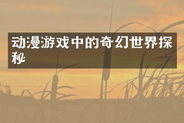 动漫游戏中的奇幻世界探秘