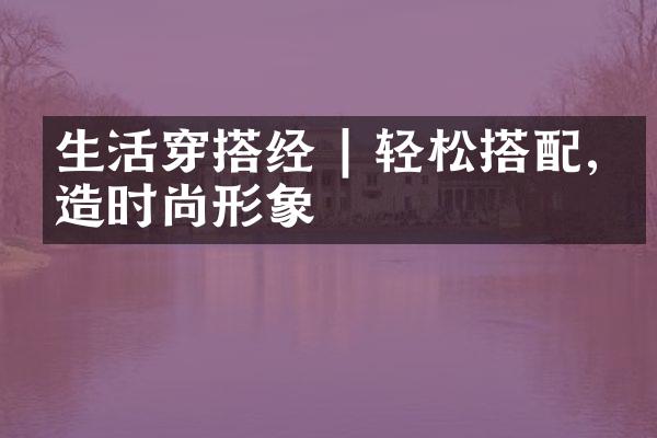 生活穿搭经 | 轻松搭配,打造时尚形象