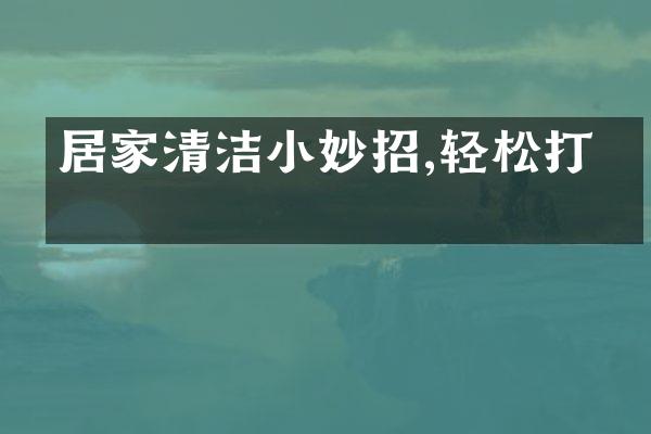 居家清洁小妙招,轻松打理