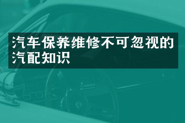 汽车保养维修不可忽视的汽配知识