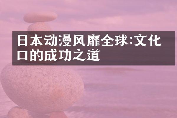 日本动漫风靡全球:文化出口的成功之道