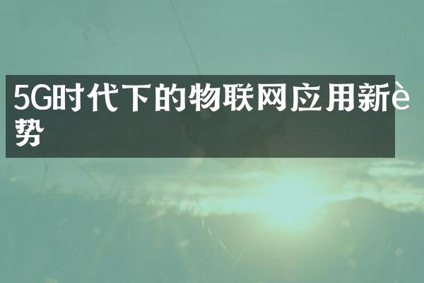 5G时代下的物联网应用新趋势