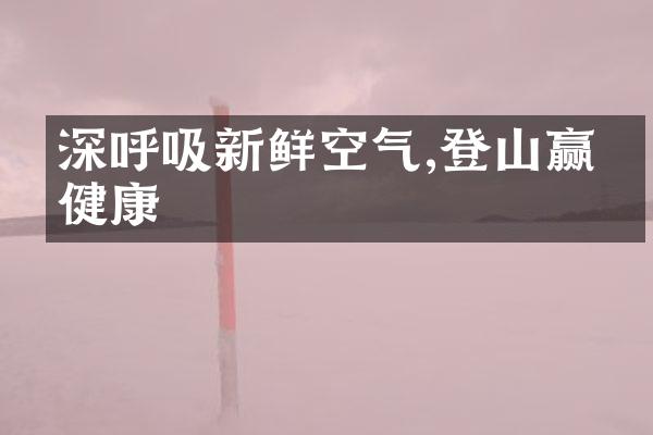 深呼吸新鲜空气,登山赢得健康