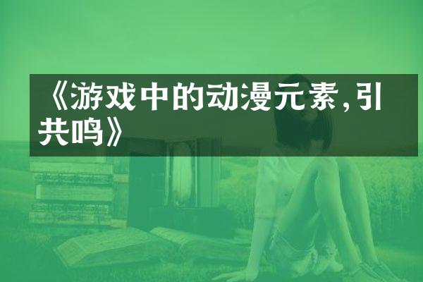《游戏中的动漫元素,引发共鸣》