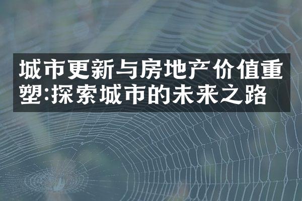 城市更新与房地产价值重塑:探索城市的未来之路