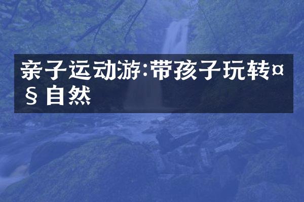 亲子运动游:带孩子玩转大自然