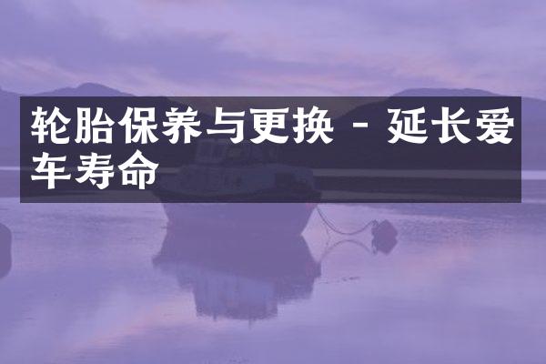 轮胎保养与更换 - 延长爱车寿命