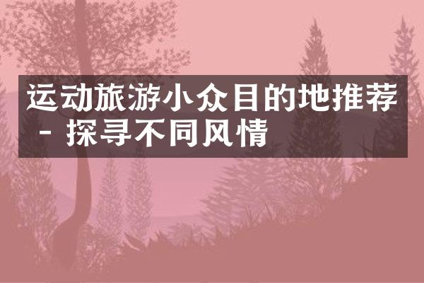 运动旅游小众目的地推荐 - 探寻不同风情