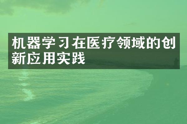 机器学习在医疗领域的创新应用实践