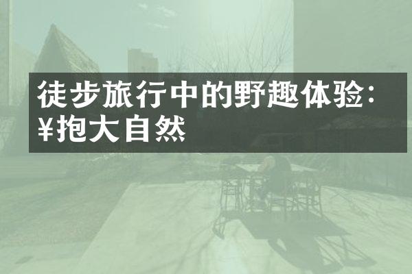 徒步旅行中的野趣体验:拥抱大自然