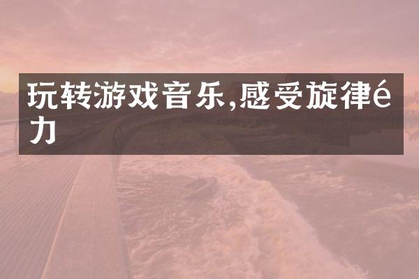 玩转游戏音乐,感受旋律魅力