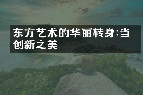 东方艺术的华丽转身:当代创新之美