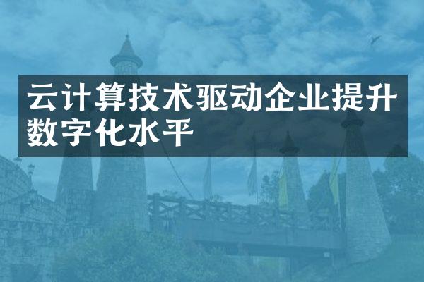 云计算技术驱动企业提升数字化水平