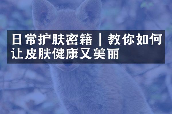 日常护肤密籍 | 教你如何让皮肤健康又美丽