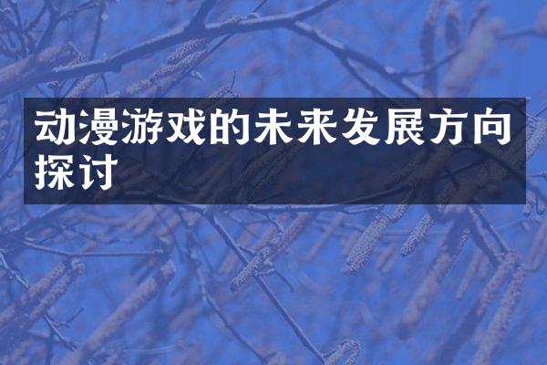 动漫游戏的未来发展方向探讨