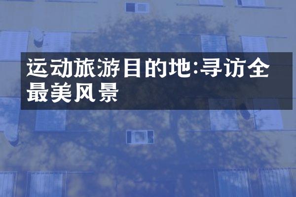 运动旅游目的地:寻访全球最美风景