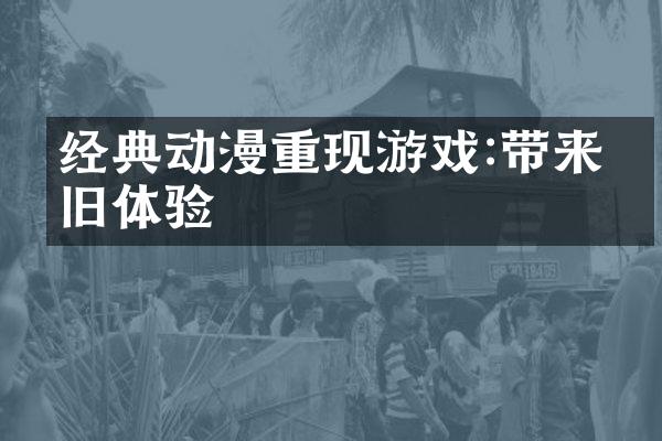 经典动漫重现游戏:带来怀旧体验