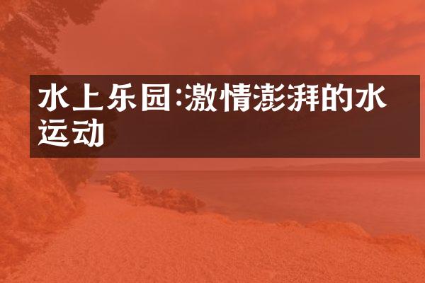 水上乐园:激情澎湃的水上运动