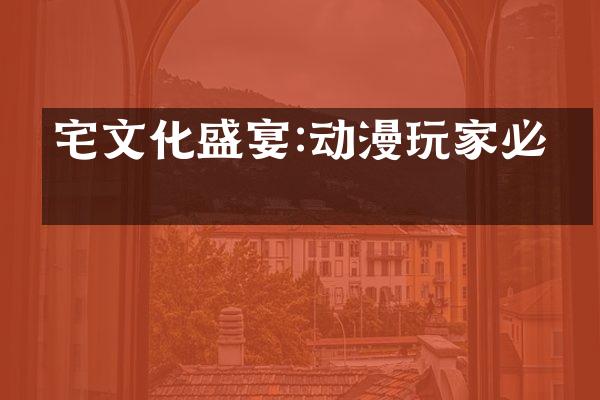宅文化盛宴:动漫玩家必看