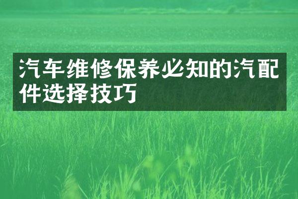 汽车维修保养必知的汽配件选择技巧