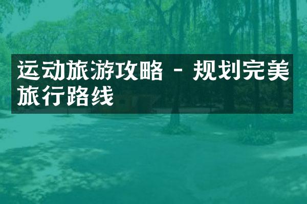 运动旅游攻略 - 规划完美旅行路线