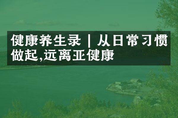 健康养生录 | 从日常习惯做起,远离亚健康