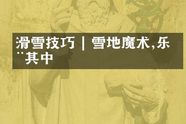 滑雪技巧 | 雪地魔术,乐在其中