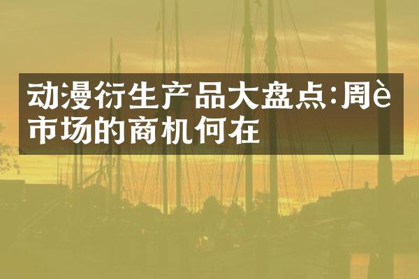 动漫衍生产品大盘点:周边市场的商机何在