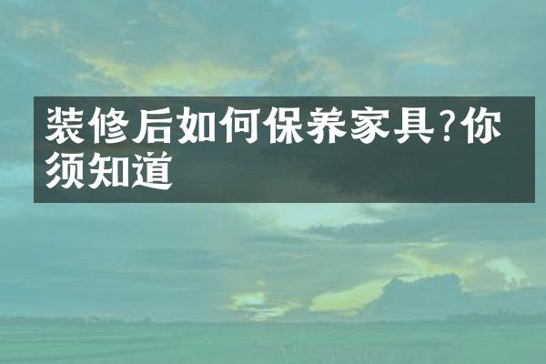 装修后如何保养家具?你必须知道