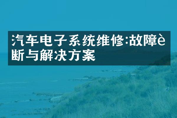 汽车电子系统维修:故障诊断与解决方案