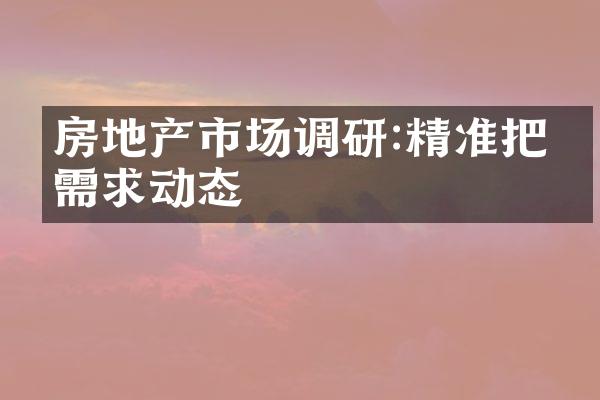 房地产市场调研:精准把握需求动态