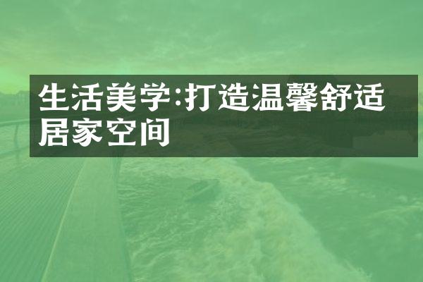 生活美学:打造温馨舒适的居家空间