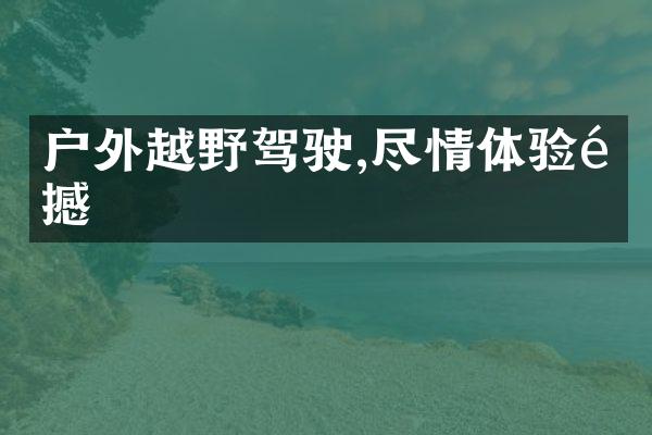 户外越野驾驶,尽情体验震撼