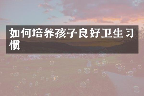 如何培养孩子良好卫生习惯