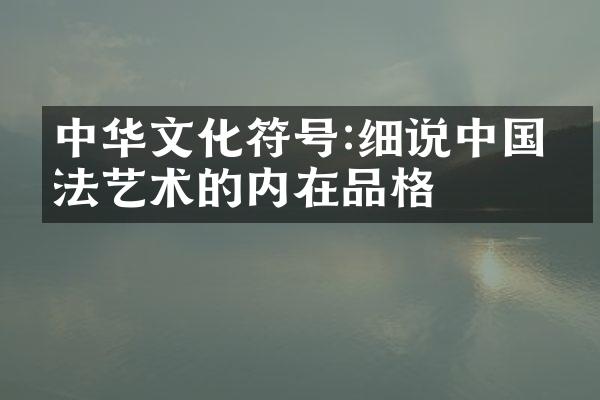 中华文化符号:细说中国书法艺术的内在品格