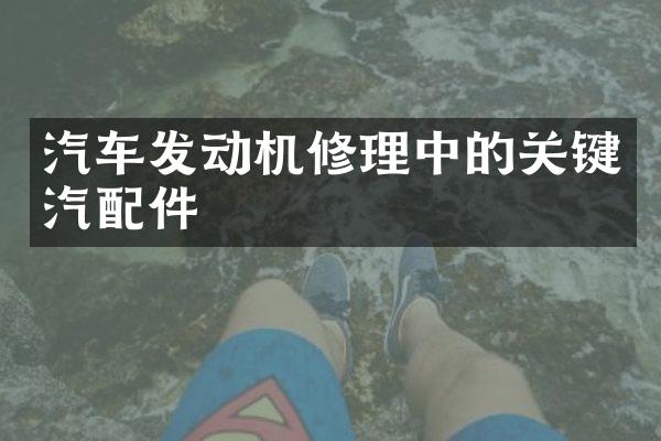汽车发动机修理中的关键汽配件