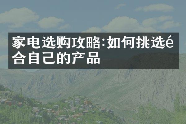 家电选购攻略:如何挑选适合自己的产品