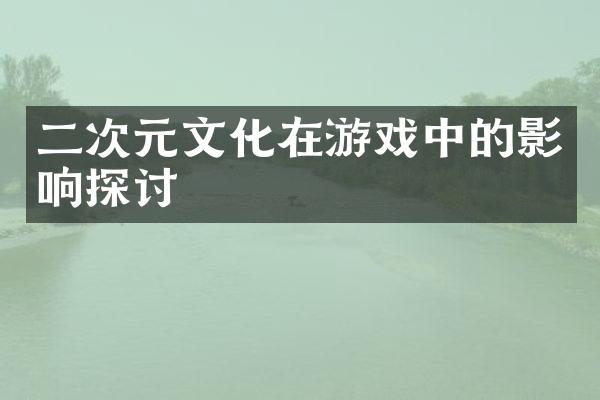 二次元文化在游戏中的影响探讨