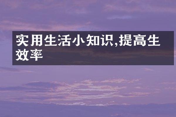 实用生活小知识,提高生活效率