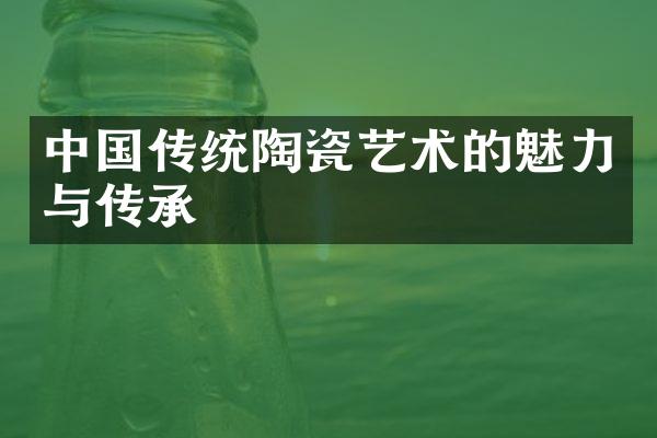 中国传统陶瓷艺术的魅力与传承