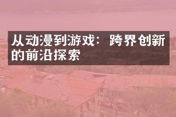 从动漫到游戏：跨界创新的前沿探索