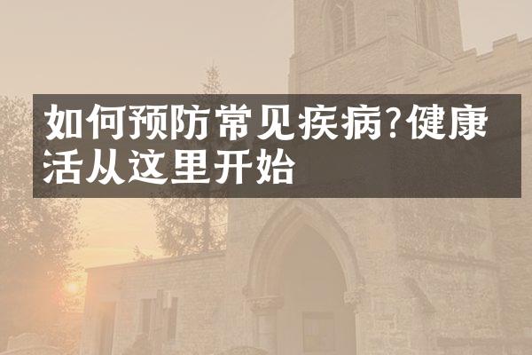 如何预防常见疾病?健康生活从这里开始