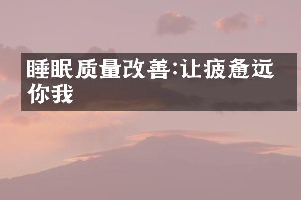 睡眠质量改善:让疲惫远离你我
