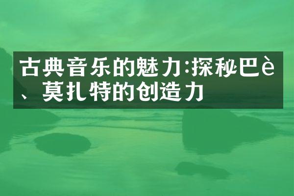 古典音乐的魅力:探秘巴赫、莫扎特的创造力