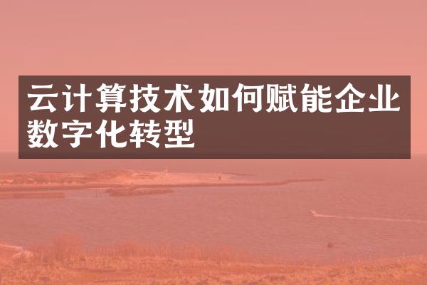 云计算技术如何赋能企业数字化转型
