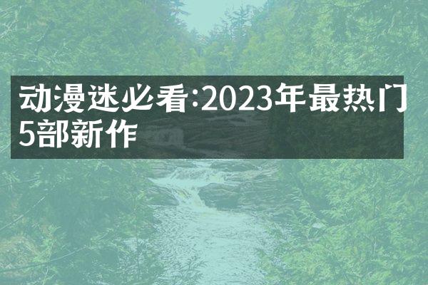 动漫迷必看:2023年最热门的5部新作