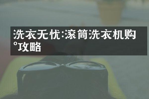 洗衣无忧:滚筒洗衣机购买攻略
